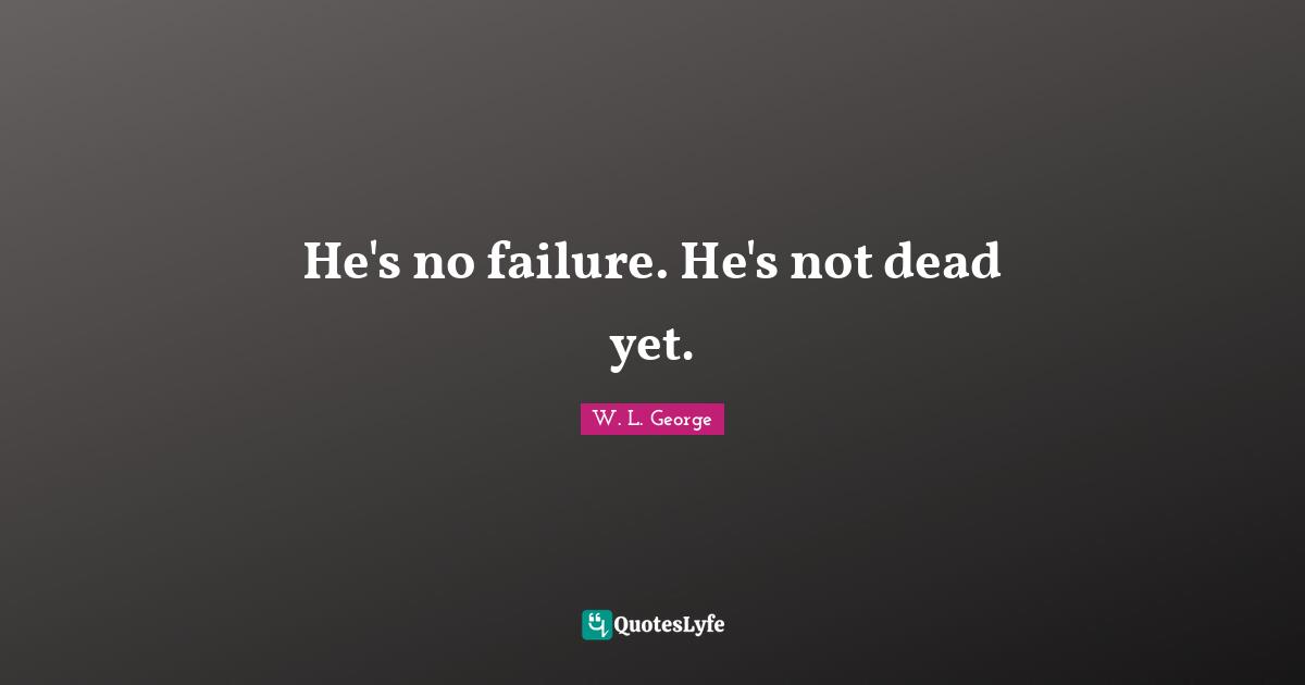 He S No Failure He S Not Dead Yet Quote By W L George Quoteslyfe