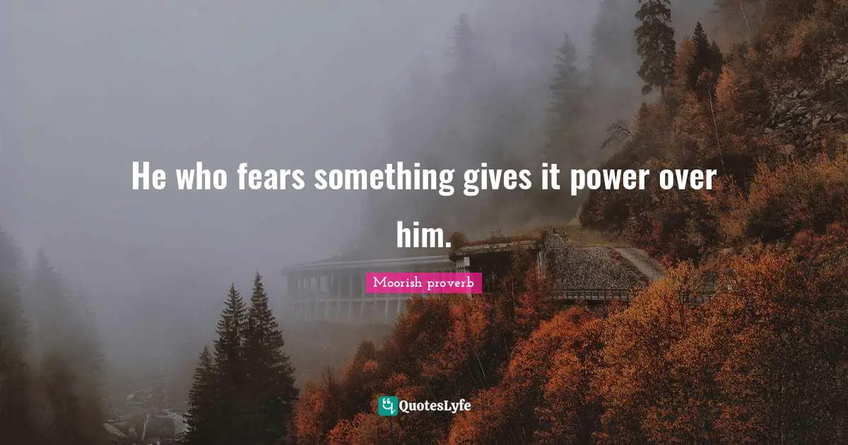 He who fears something gives it power over him.