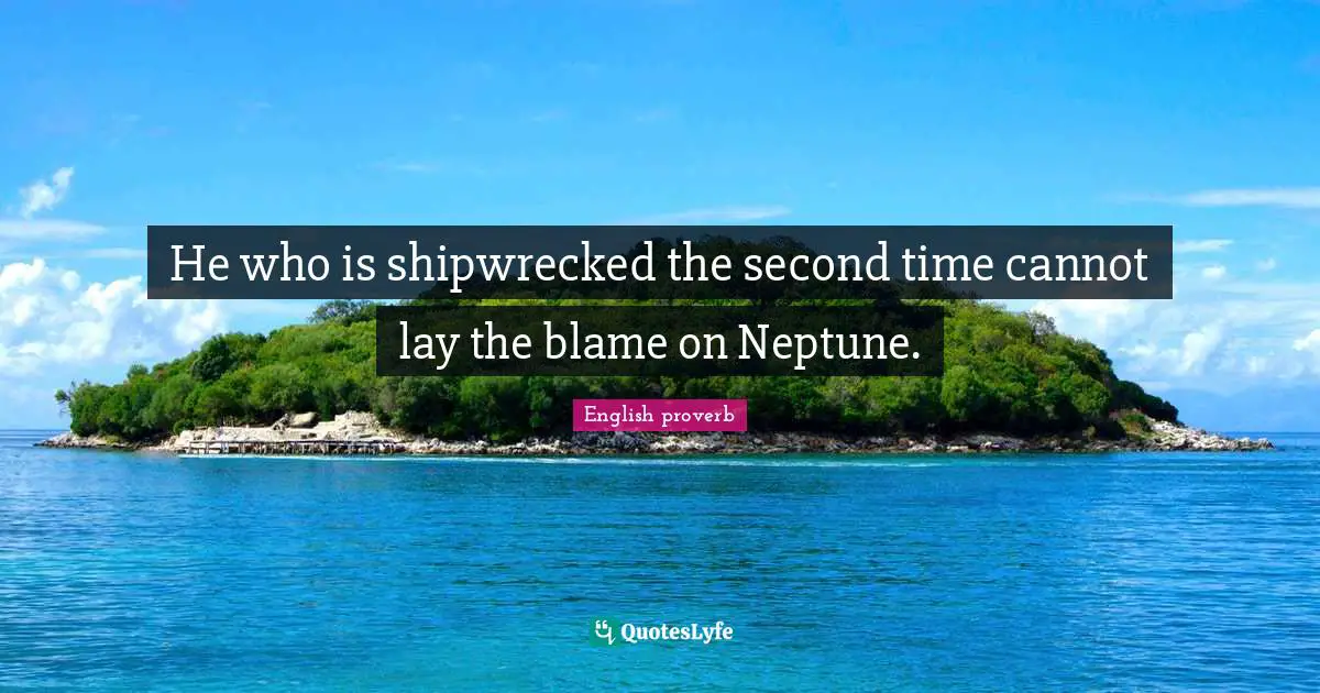He who is shipwrecked the second time cannot lay the blame on Neptune.