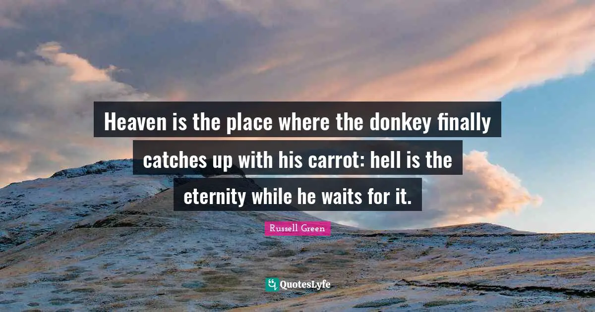 Heaven is the place where the donkey finally catches up with his carrot: hell is the eternity while he waits for it.