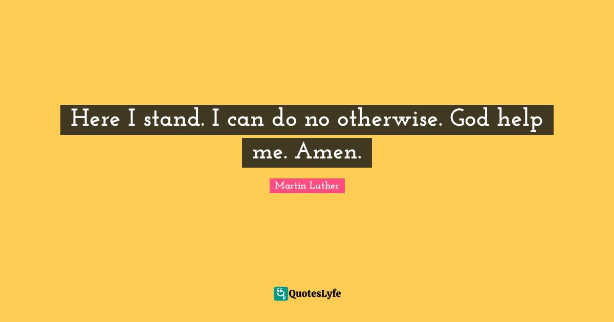 Here I stand. I can do no otherwise. God help me. Amen.