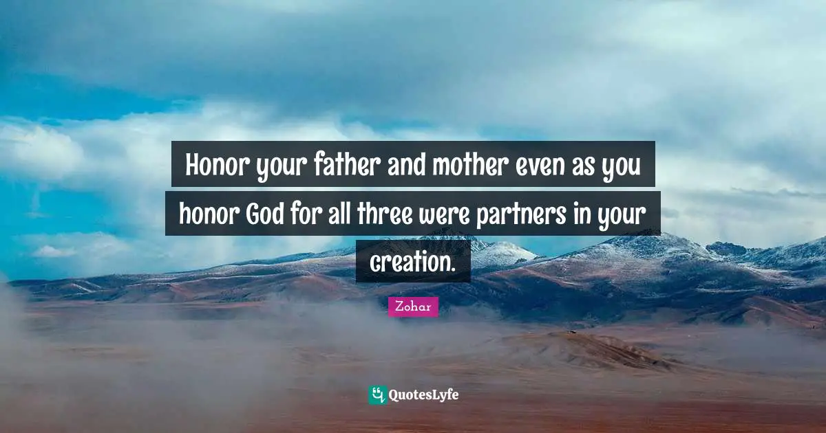Honor your father and mother even as you honor God for all three were partners in your creation.