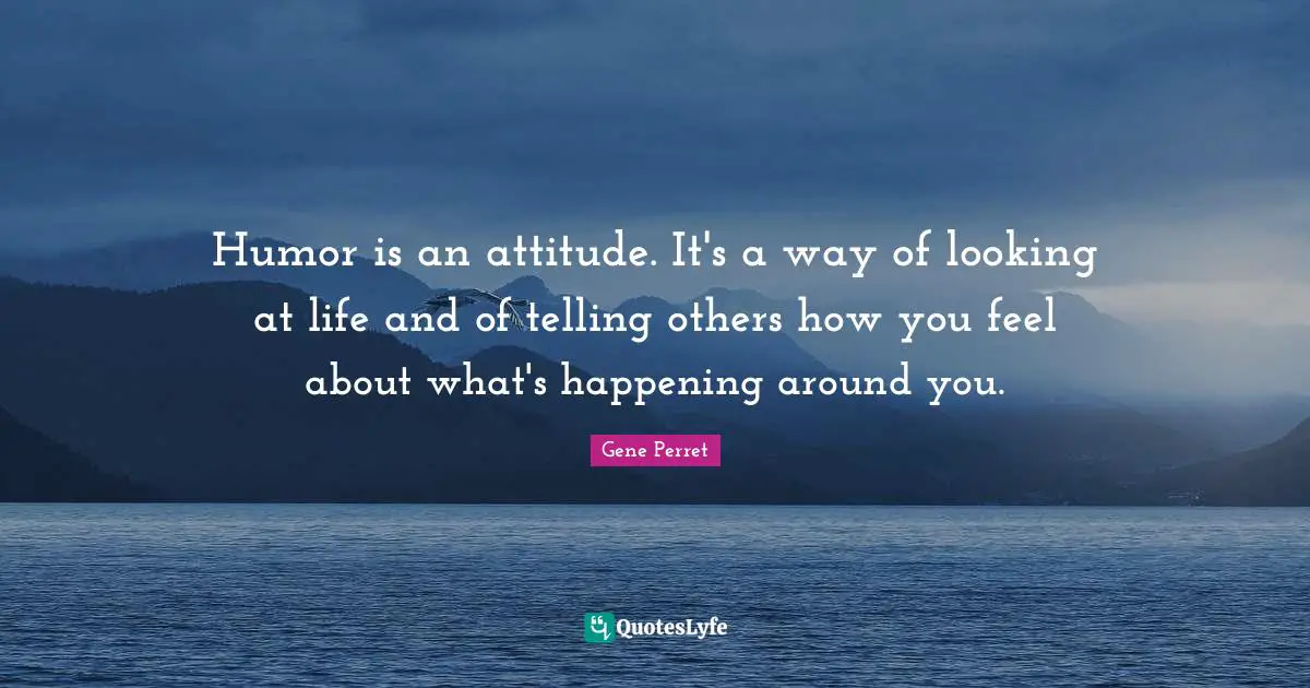Humor is an attitude. It's a way of looking at life and of telling others how you feel about what's happening around you.