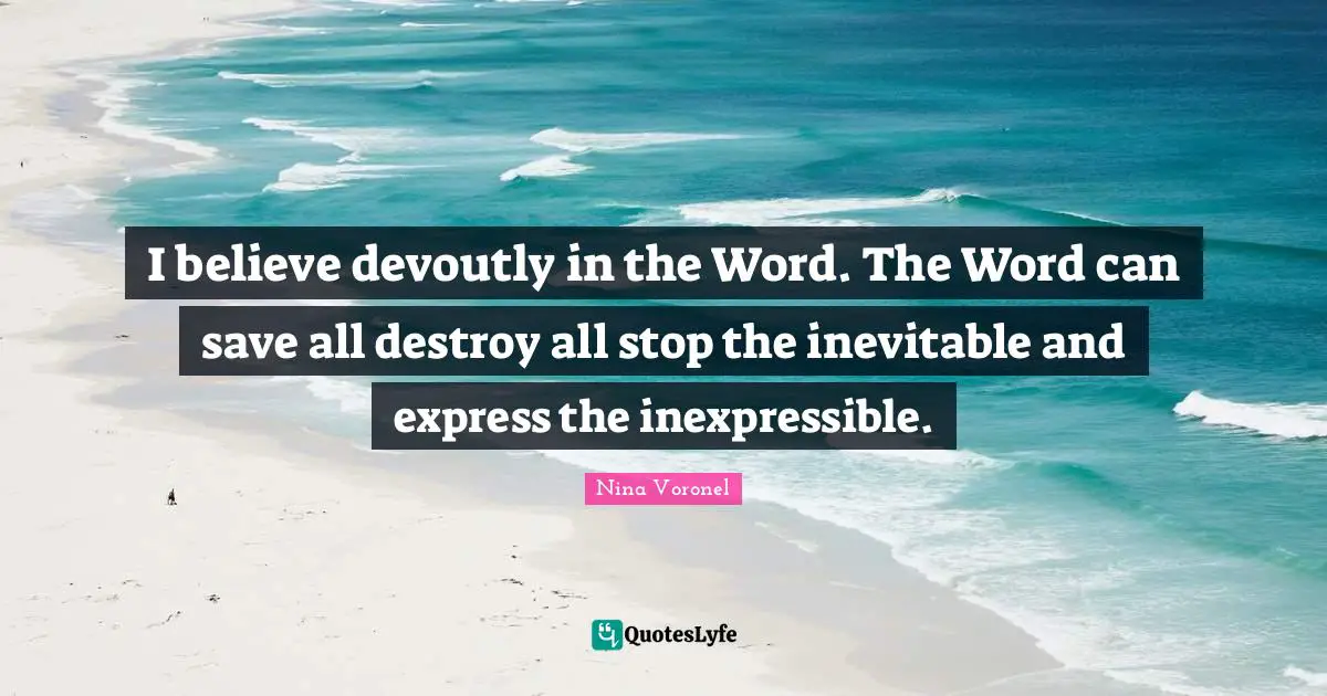 I believe devoutly in the Word. The Word can save all destroy all stop the inevitable and express the inexpressible.