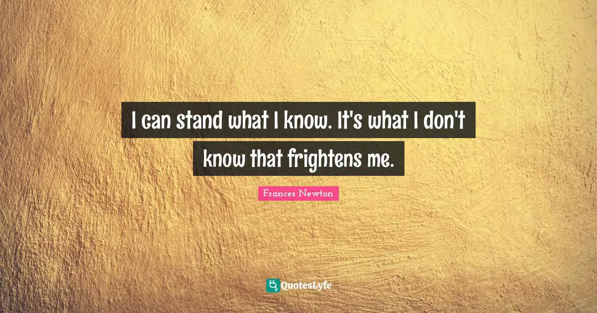 I can stand what I know. It's what I don't know that frightens me.