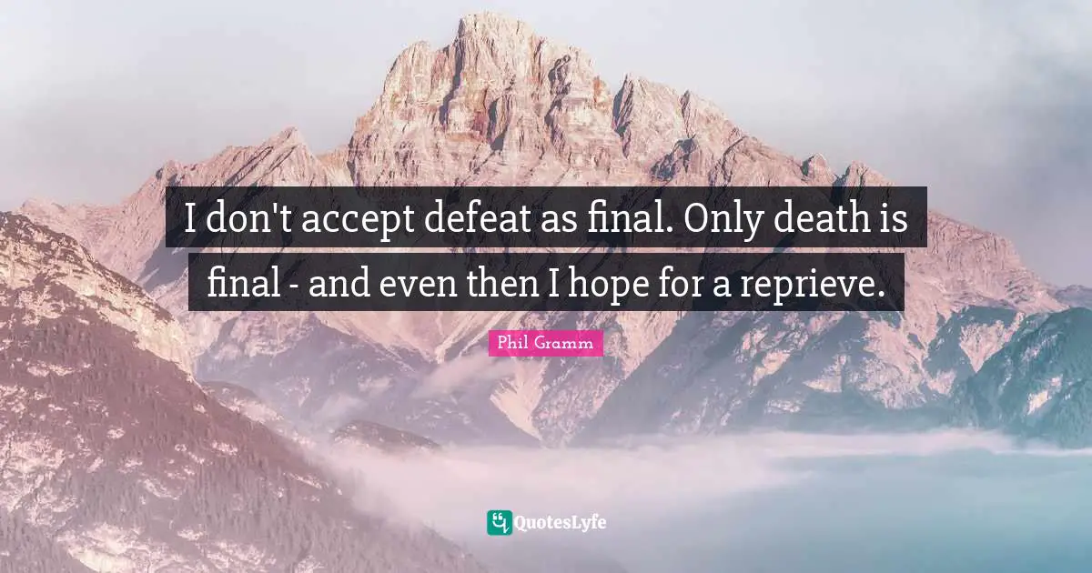 I don't accept defeat as final. Only death is final - and even then I hope for a reprieve.