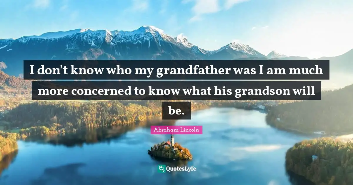 I don't know who my grandfather was I am much more concerned to know what his grandson will be.