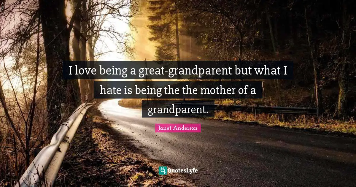 I love being a great-grandparent but what I hate is being the the mother of a grandparent.