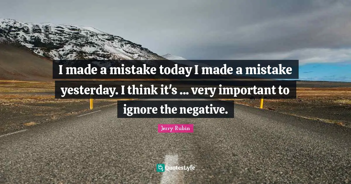 I made a mistake today I made a mistake yesterday. I think it's ... very important to ignore the negative.