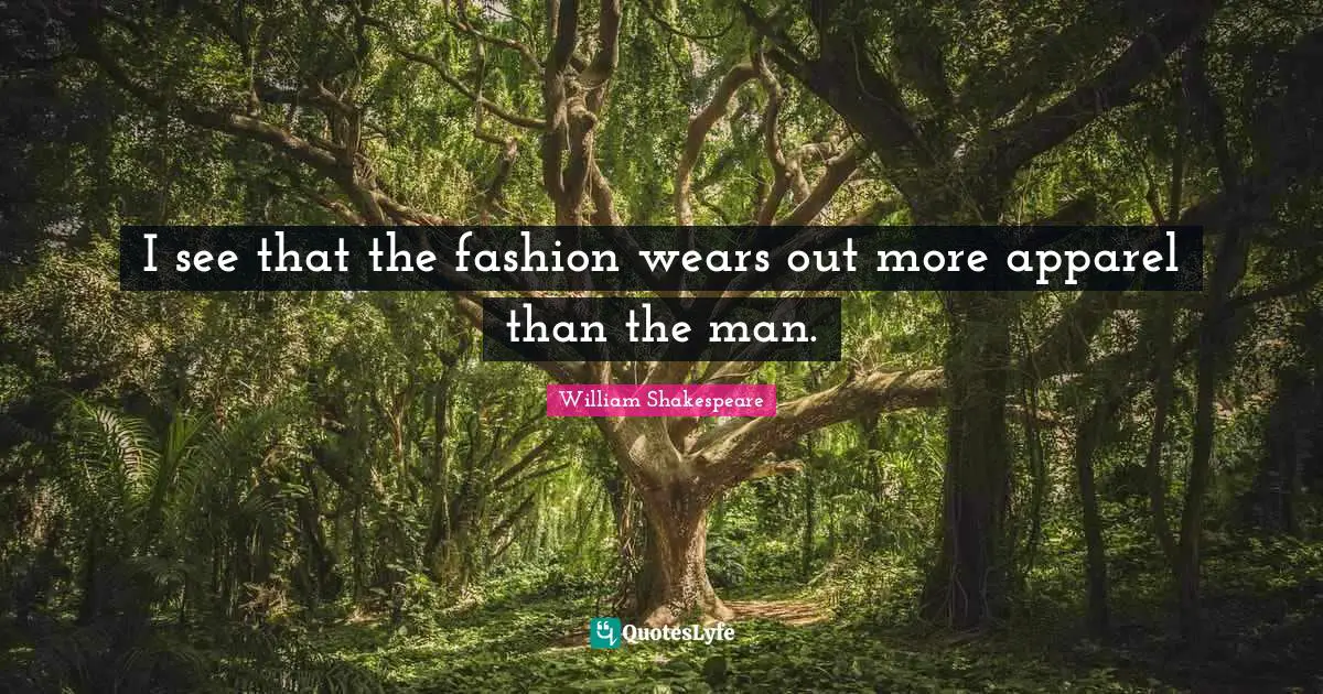 I see that the fashion wears out more apparel than the man.