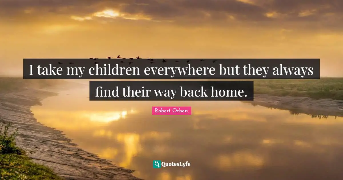 I take my children everywhere but they always find their way back home.