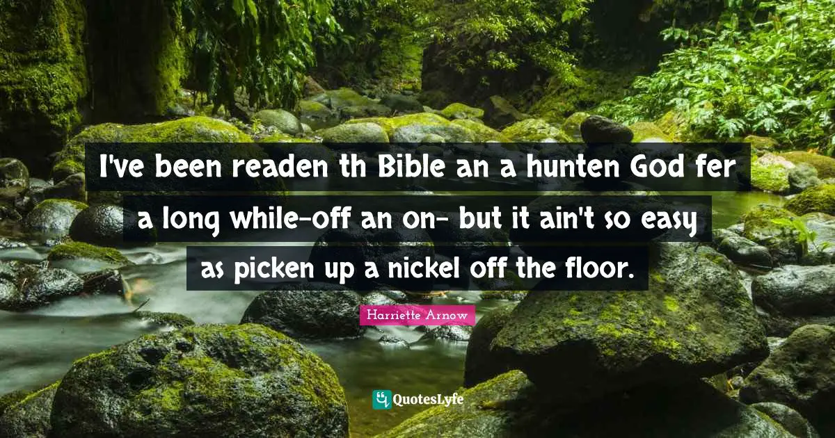 I've been readen th Bible an a hunten God fer a long while-off an on- but it ain't so easy as picken up a nickel off the floor.