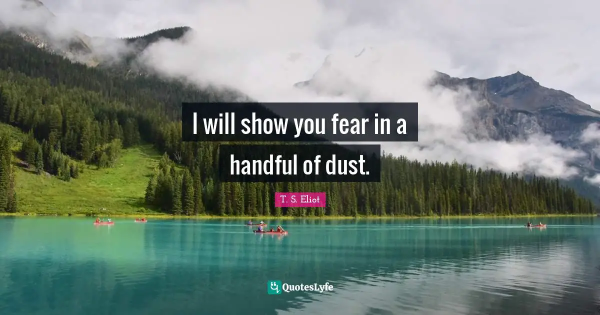 I will show you fear in a handful of dust.