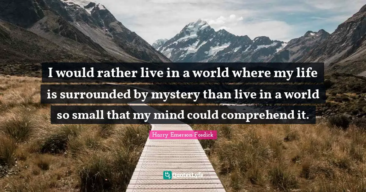 Harry Emerson Fosdick Quotes: "I would rather live in a world where my life is surrounded by mystery than live in a world so small that my mind could comprehend it."
