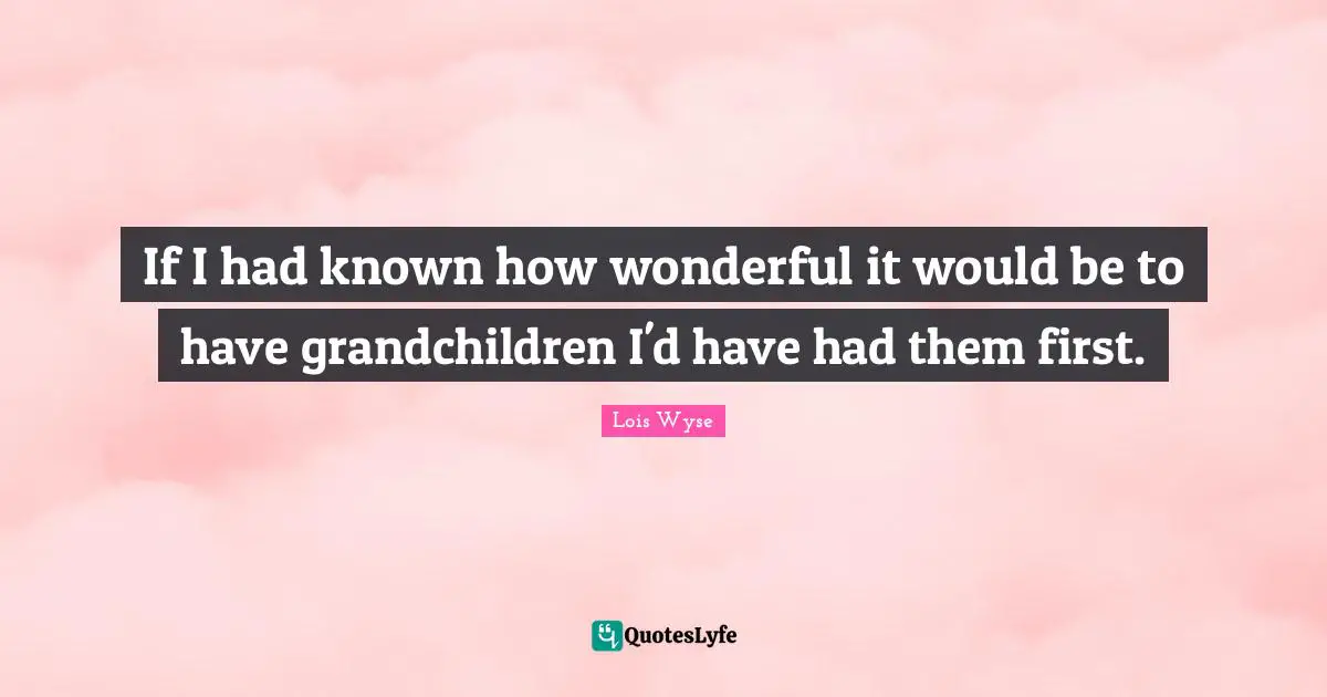 If I had known how wonderful it would be to have grandchildren I'd have had them first.