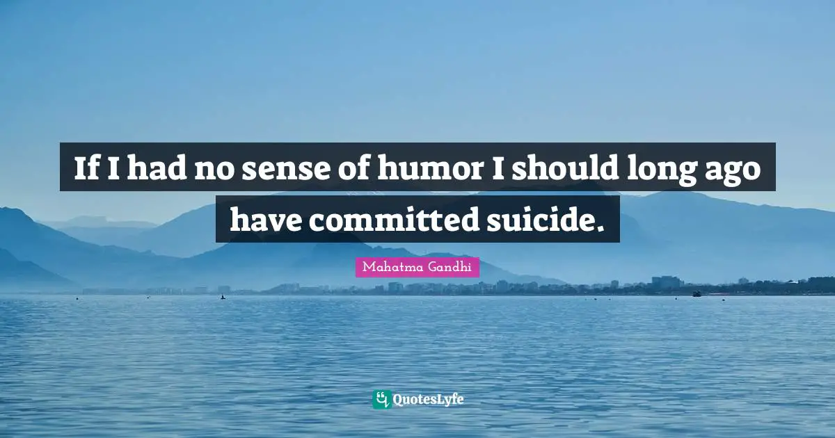 If I had no sense of humor I should long ago have committed suicide.