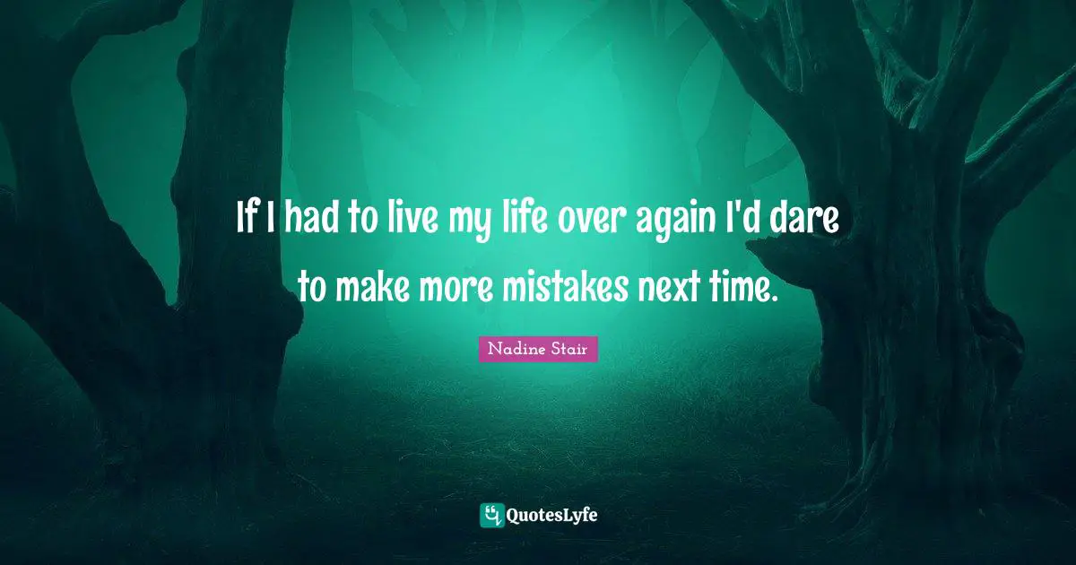 If I had to live my life over again I'd dare to make more mistakes next time.