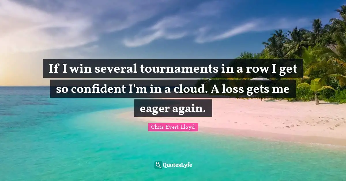 If I win several tournaments in a row I get so confident I'm in a cloud. A loss gets me eager again.