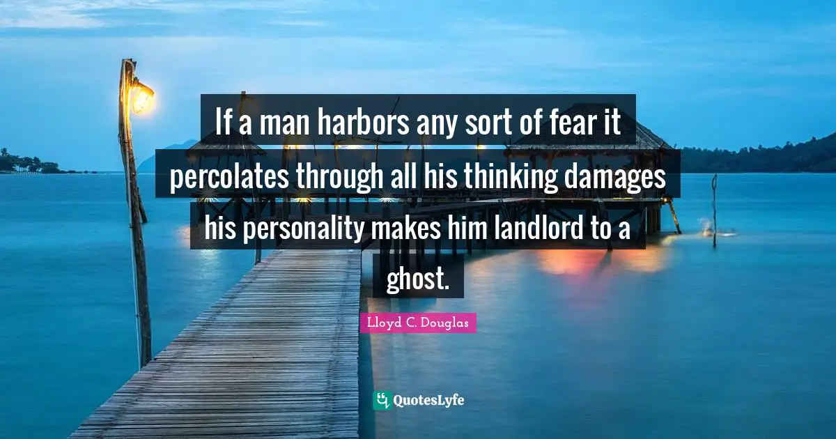 If a man harbors any sort of fear it percolates through all his thinking damages his personality makes him landlord to a ghost.