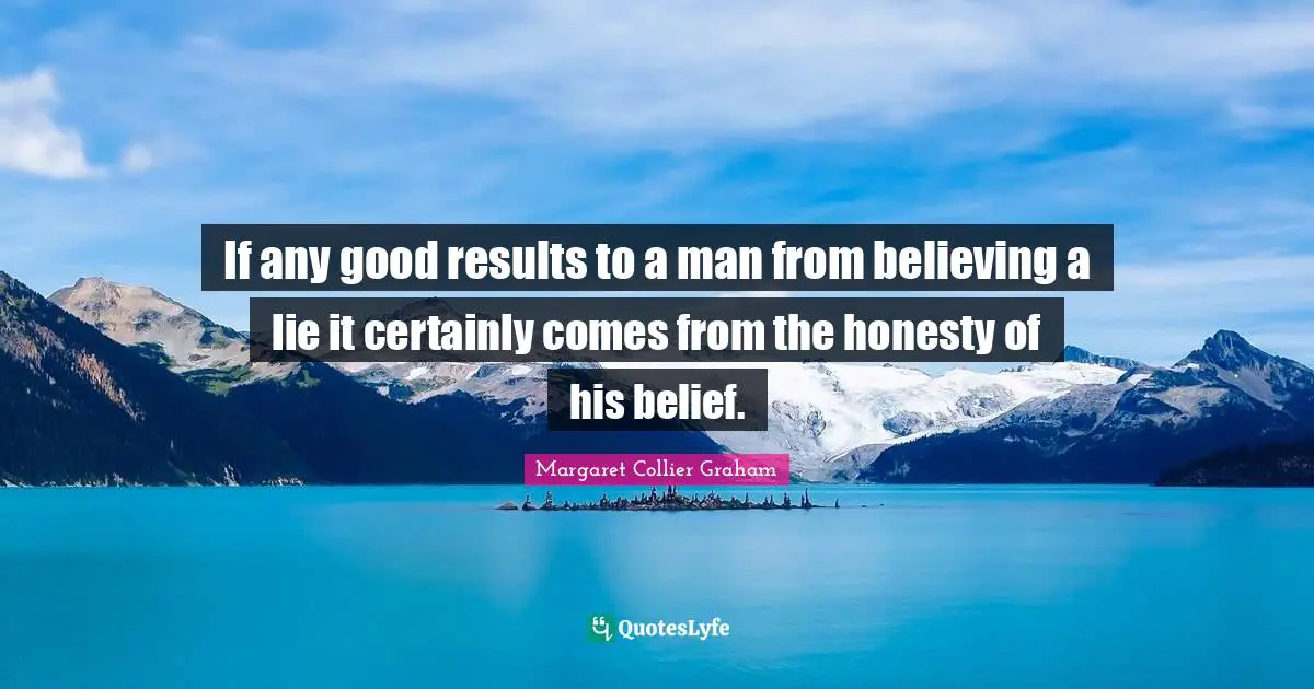 If any good results to a man from believing a lie it certainly comes from the honesty of his belief.