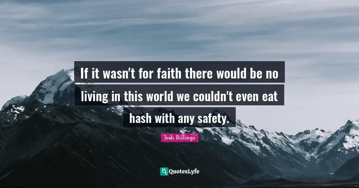 If it wasn't for faith there would be no living in this world we couldn't even eat hash with any safety.