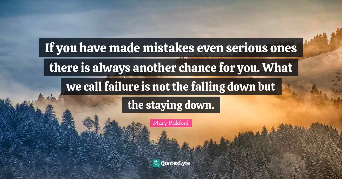 Mary Pickford Quotes: "If you have made mistakes even serious ones there is always another chance for you. What we call failure is not the falling down but the staying down."