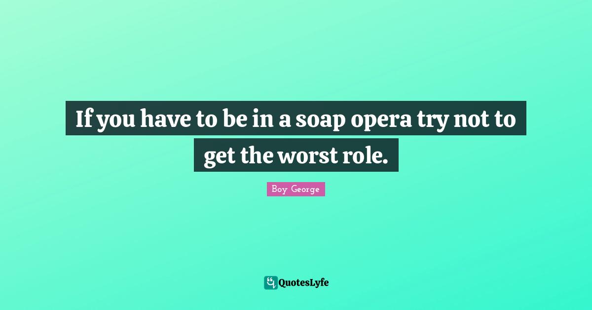 If you have to be in a soap opera try not to get the worst role.