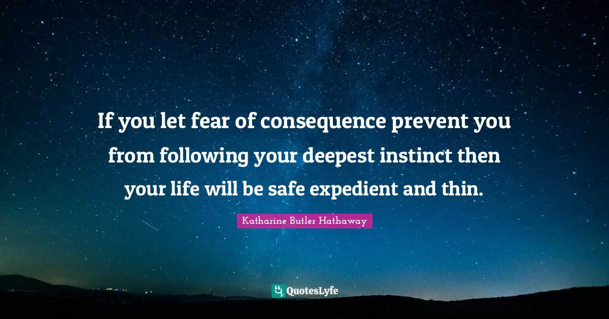 If you let fear of consequence prevent you from following your deepest instinct then your life will be safe expedient and thin.