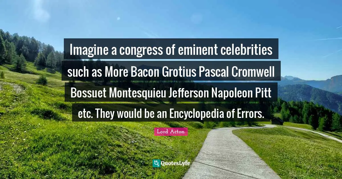 Imagine a congress of eminent celebrities such as More Bacon Grotius Pascal Cromwell Bossuet Montesquieu Jefferson Napoleon Pitt etc. They would be an Encyclopedia of Errors.