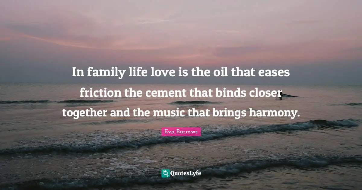 Eva Burrows Quotes: "In family life love is the oil that eases friction the cement that binds closer together and the music that brings harmony."