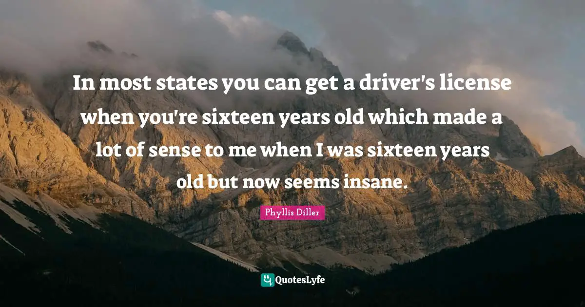 In most states you can get a driver's license when you're sixteen years old which made a lot of sense to me when I was sixteen years old but now seems insane.