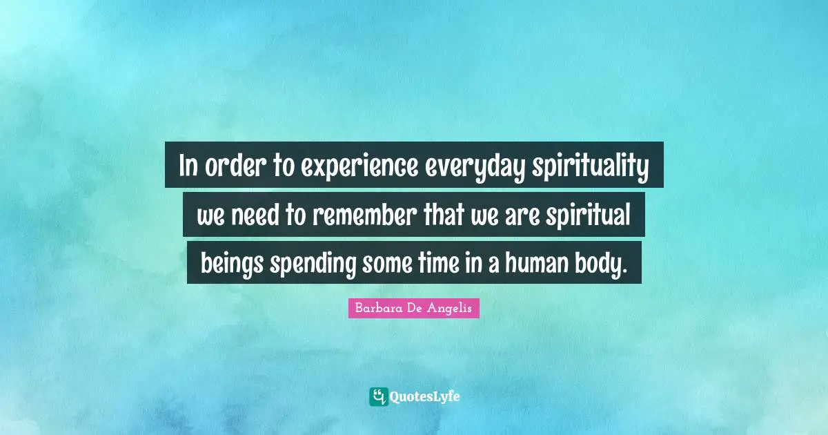 In order to experience everyday spirituality we need to remember that we are spiritual beings spending some time in a human body.