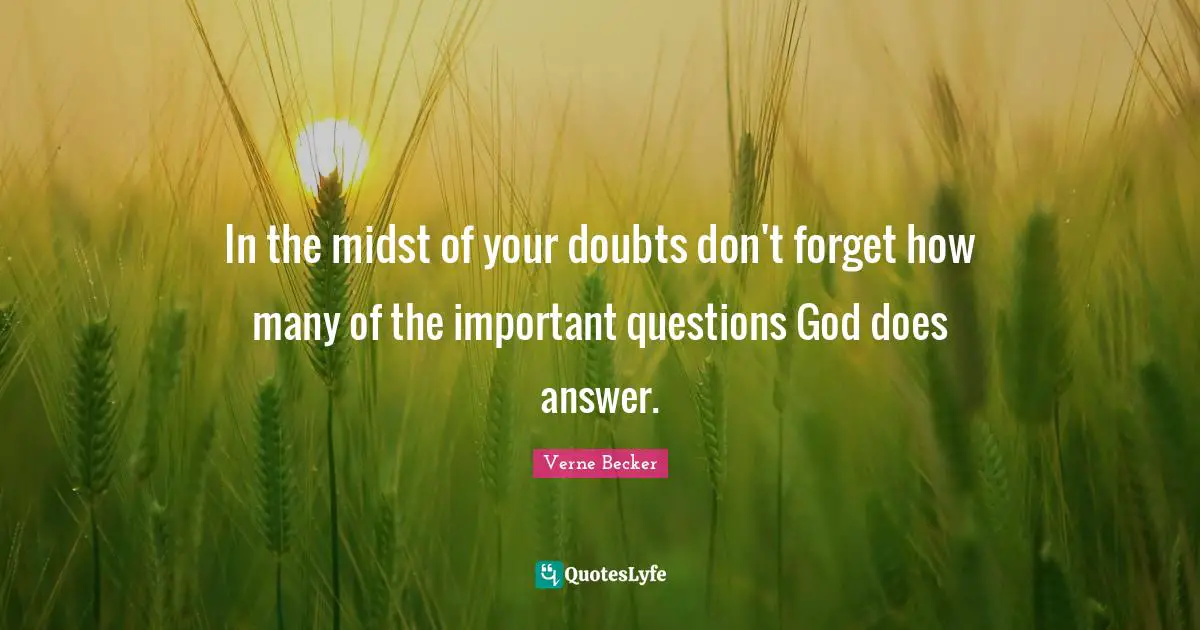 In the midst of your doubts don't forget how many of the important questions God does answer.