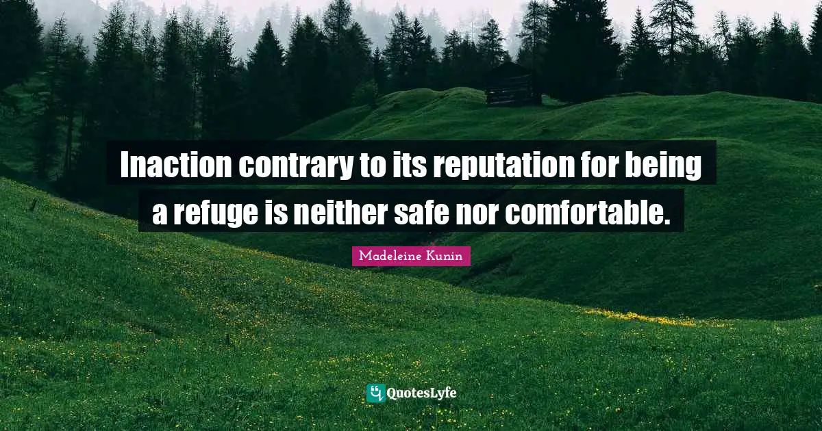 Inaction contrary to its reputation for being a refuge is neither safe nor comfortable.
