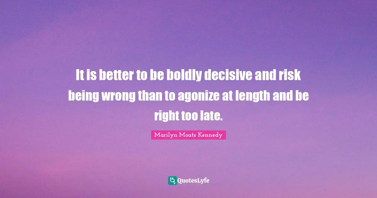 It is better to be boldly decisive and risk being wrong than to agonize at length and be right too late.