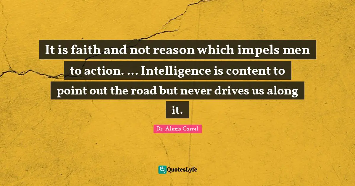 It is faith and not reason which impels men to action. ... Intelligence is content to point out the road but never drives us along it.