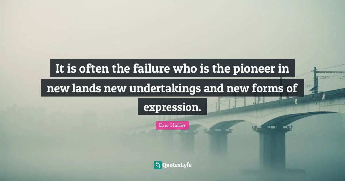 It is often the failure who is the pioneer in new lands new undertakings and new forms of expression.
