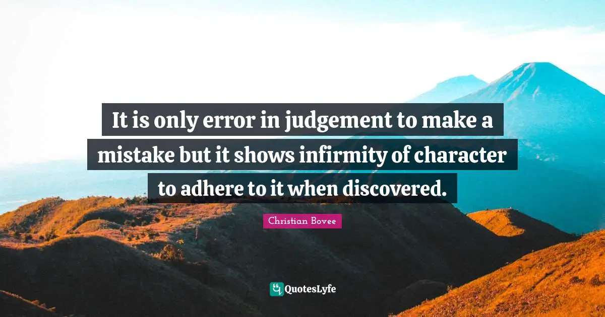 It is only error in judgement to make a mistake but it shows infirmity of character to adhere to it when discovered.