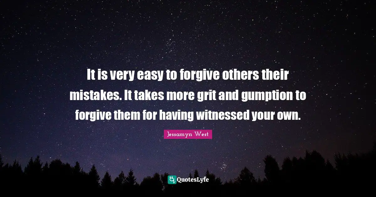It is very easy to forgive others their mistakes. It takes more grit and gumption to forgive them for having witnessed your own.