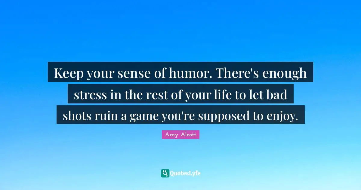 Keep your sense of humor. There's enough stress in the rest of your life to let bad shots ruin a game you're supposed to enjoy.
