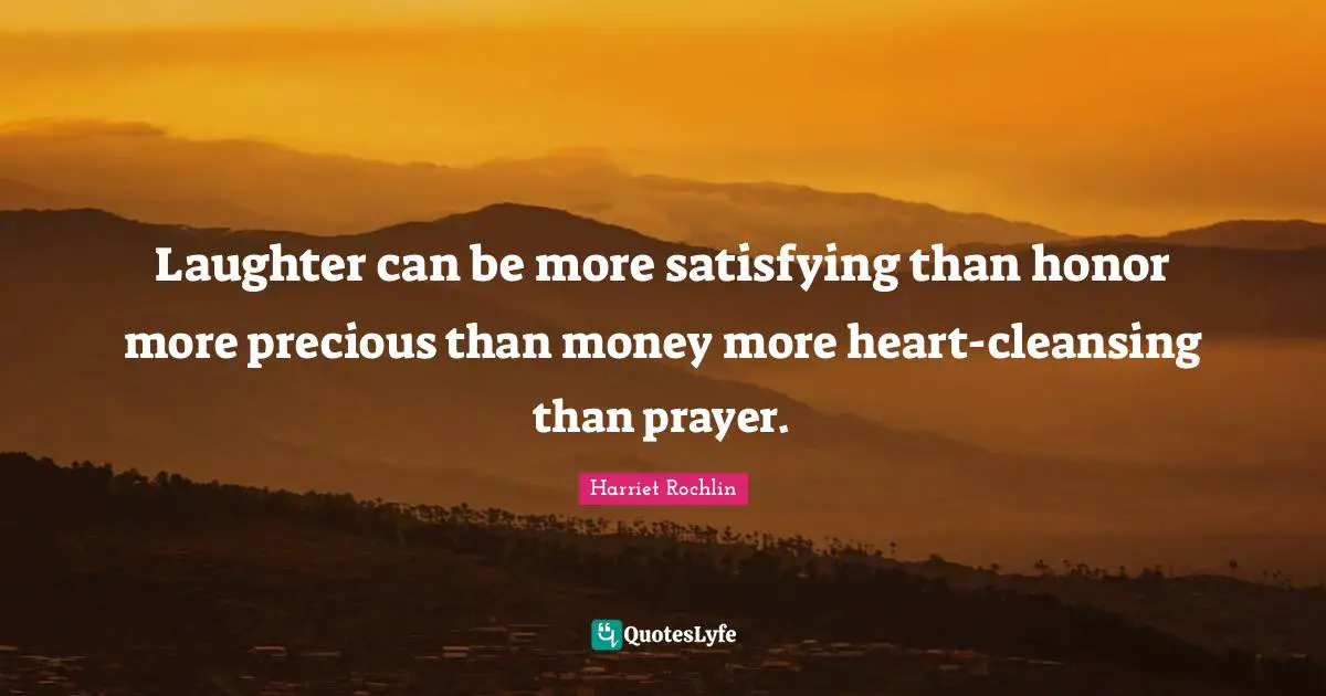 Laughter can be more satisfying than honor more precious than money more heart-cleansing than prayer.