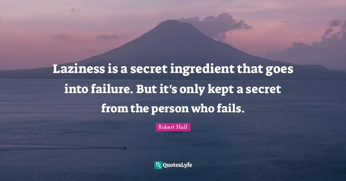 Laziness is a secret ingredient that goes into failure. But it's only kept a secret from the person who fails.