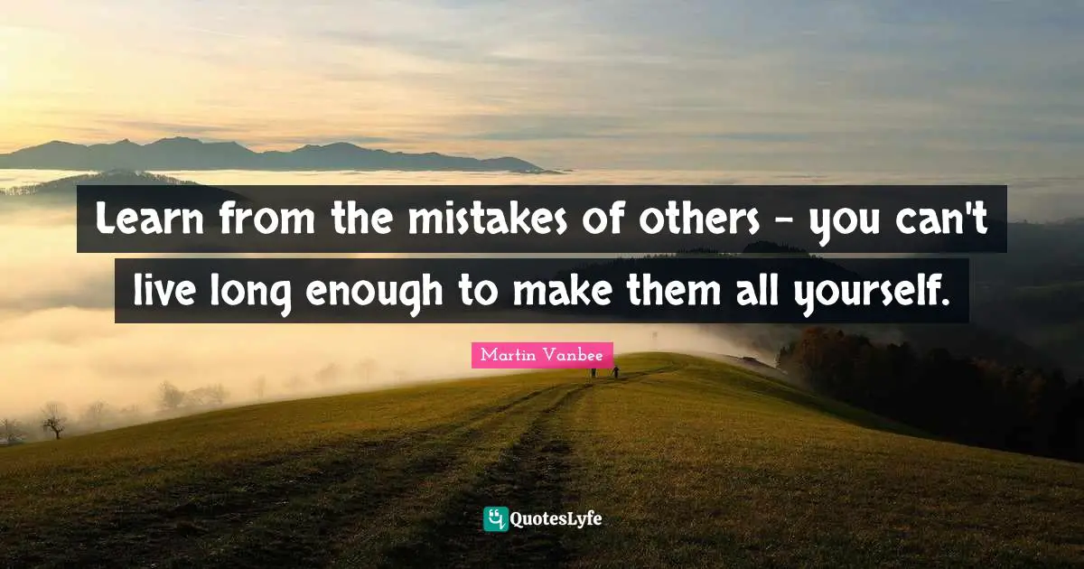 Learn from the mistakes of others - you can't live long enough to make them all yourself.