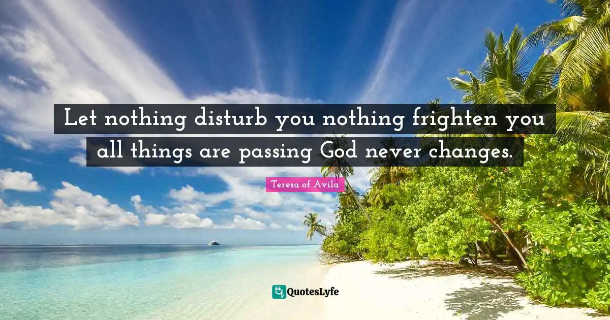 Let nothing disturb you nothing frighten you all things are passing God never changes.