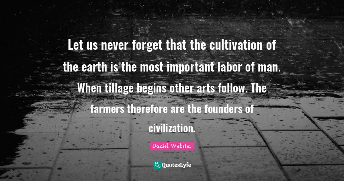 Let us never forget that the cultivation of the earth is the most important labor of man. When tillage begins other arts follow. The farmers therefore are the founders of civilization.