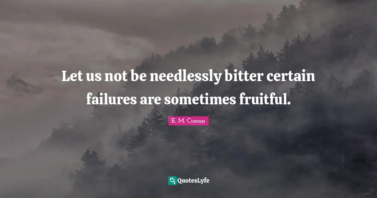 Let us not be needlessly bitter certain failures are sometimes fruitful.