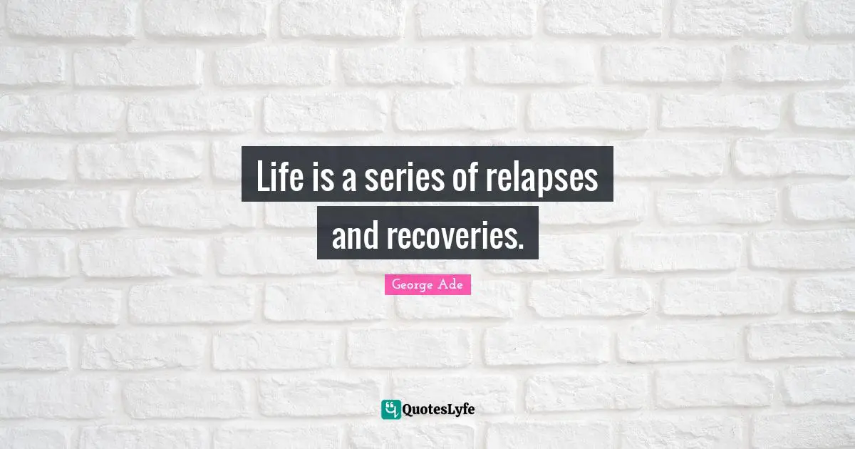 Life is a series of relapses and recoveries.