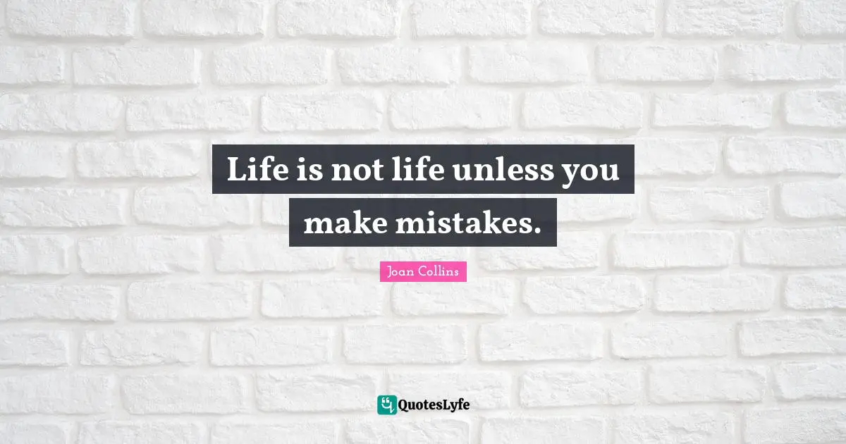 Life is not life unless you make mistakes.