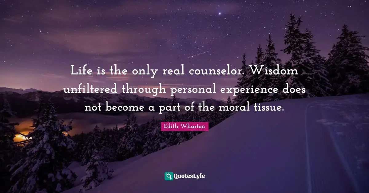 Life is the only real counselor. Wisdom unfiltered through personal experience does not become a part of the moral tissue.