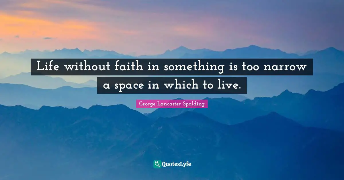 Life without faith in something is too narrow a space in which to live.